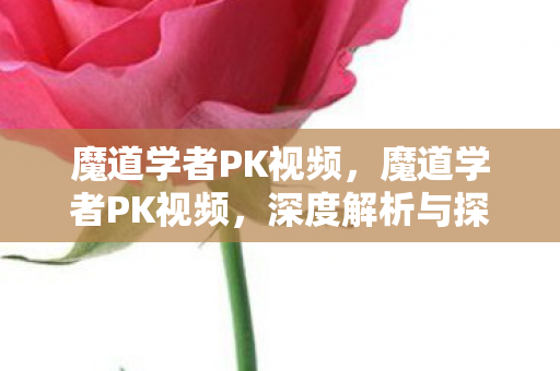 魔道学者PK视频,魔道学者PK视频,深度解析与探讨 魔道学者PK视频,魔道学者PK视频,深度解析与探讨