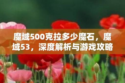 魔域500克拉多少魔石,魔域53,深度解析与游戏攻略 魔域500克拉多少魔石,魔域53,深度解析与游戏攻略