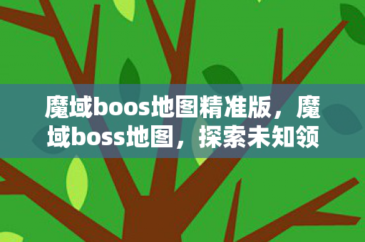 魔域boos地图精准版,魔域boss地图,探索未知领域,挑战强大boss 魔域boos地图精准版,魔域boss地图,探索未知领域,挑战强大boss