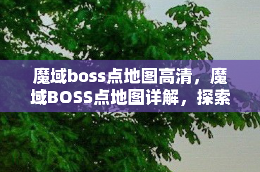魔域boss点地图高清,魔域BOSS点地图详解,探索未知的领域 魔域boss点地图高清,魔域BOSS点地图详解,探索未知的领域