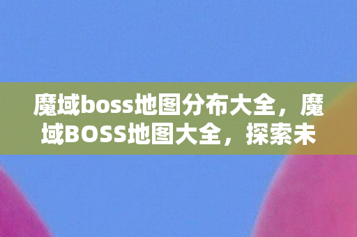 魔域boss地图分布大全,魔域BOSS地图大全,探索未知的神秘领域 魔域boss地图分布大全,魔域BOSS地图大全,探索未知的神秘领域