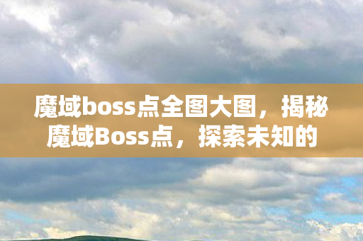 魔域boss点全图大图,揭秘魔域Boss点,探索未知的征服之旅 魔域boss点全图大图,揭秘魔域Boss点,探索未知的征服之旅