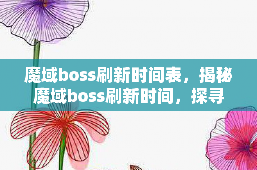 魔域boss刷新时间表,揭秘魔域boss刷新时间,探寻未知的冒险之旅 魔域boss刷新时间表,揭秘魔域boss刷新时间,探寻未知的冒险之旅