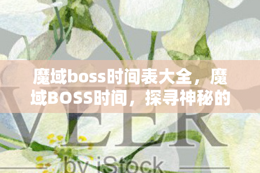 魔域boss时间表大全,魔域BOSS时间,探寻神秘的领域,体验极致的战斗快感 魔域boss时间表大全,魔域BOSS时间,探寻神秘的领域,体验极致的战斗快感