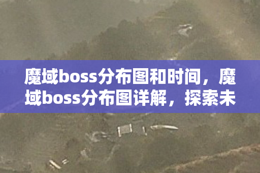 魔域boss分布图和时间，魔域boss分布图详解，探索未知的神秘领域