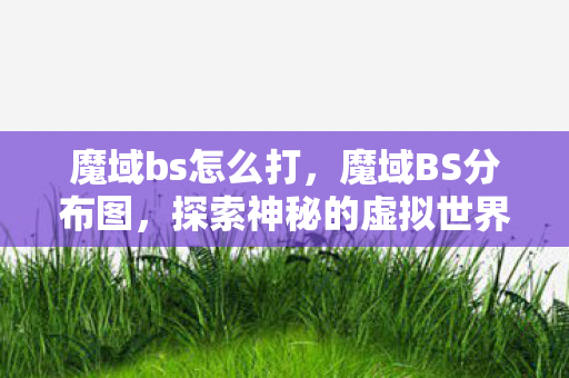 魔域bs怎么打,魔域BS分布图,探索神秘的虚拟世界 魔域bs怎么打,魔域BS分布图,探索神秘的虚拟世界