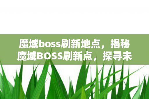 魔域boss刷新地点,揭秘魔域BOSS刷新点,探寻未知宝藏的秘诀 魔域boss刷新地点,揭秘魔域BOSS刷新点,探寻未知宝藏的秘诀