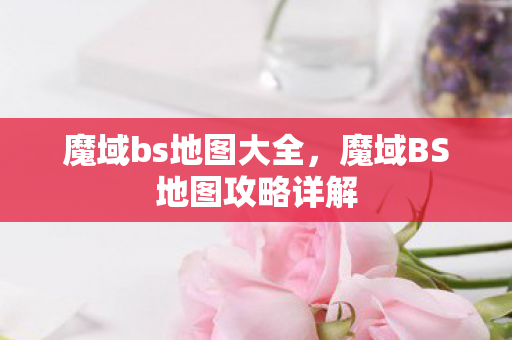 魔域bs地图大全,魔域BS地图攻略详解 魔域bs地图大全,魔域BS地图攻略详解