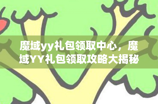 魔域yy礼包领取中心,魔域YY礼包领取攻略大揭秘 魔域yy礼包领取中心,魔域YY礼包领取攻略大揭秘