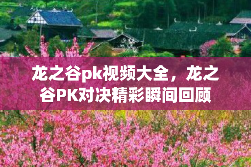 龙之谷pk视频大全,龙之谷PK对决精彩瞬间回顾 龙之谷pk视频大全,龙之谷PK对决精彩瞬间回顾