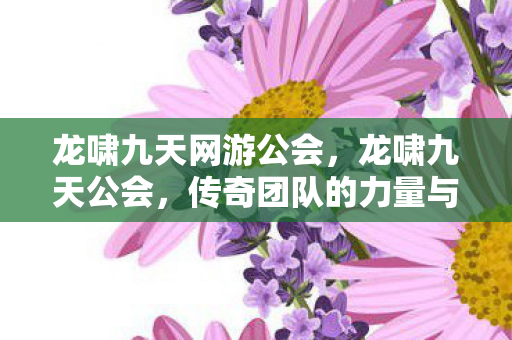 龙啸九天网游公会,龙啸九天公会,传奇团队的力量与荣耀 龙啸九天网游公会,龙啸九天公会,传奇团队的力量与荣耀