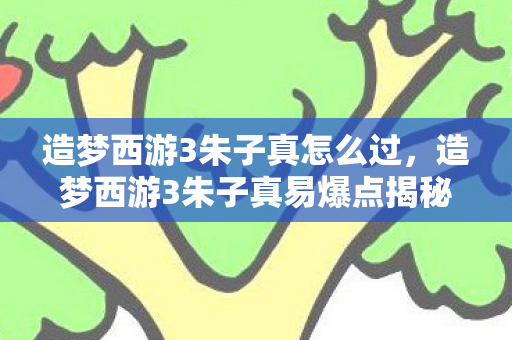 造梦西游3朱子真怎么过,造梦西游3朱子真易爆点揭秘 造梦西游3朱子真怎么过,造梦西游3朱子真易爆点揭秘