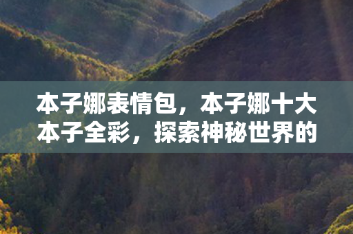 本子娜表情包,本子娜十大本子全彩,探索神秘世界的艺术之旅 本子娜表情包,本子娜十大本子全彩,探索神秘世界的艺术之旅