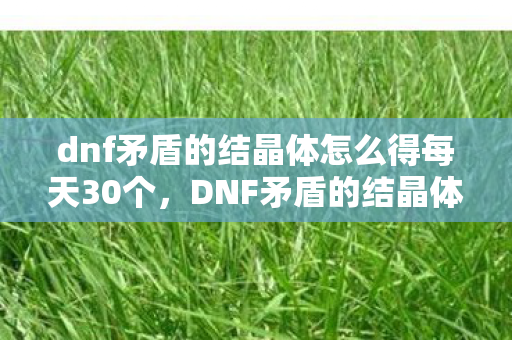 dnf矛盾的结晶体怎么得每天30个,DNF矛盾的结晶体获取攻略,打造强力角色的必备材料 dnf矛盾的结晶体怎么得每天30个,DNF矛盾的结晶体获取攻略,打造强力角色的必备材料