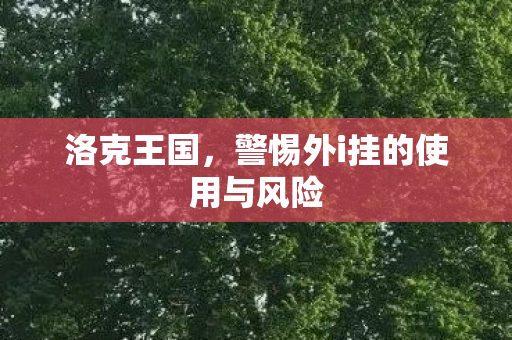 洛克王国,警惕外i挂的使用与风险 洛克王国,警惕外i挂的使用与风险