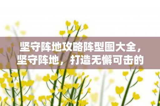 坚守阵地攻略阵型图大全,坚守阵地,打造无懈可击的攻略阵型图 坚守阵地攻略阵型图大全,坚守阵地,打造无懈可击的攻略阵型图