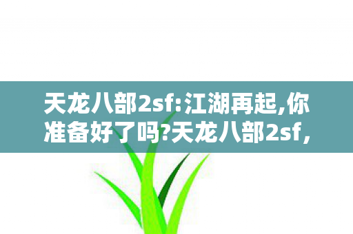 天龙八部2sf:江湖再起,你准备好了吗?天龙八部2sf,重温经典,探索武侠世界的无限可能 天龙八部2sf:江湖再起,你准备好了吗?天龙八部2sf,重温经典,探索武侠世界的无限可能