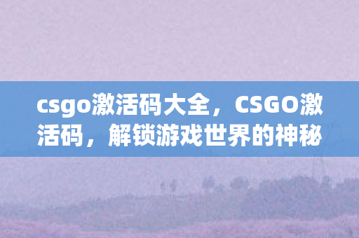 csgo激活码大全,CSGO激活码,解锁游戏世界的神秘钥匙 csgo激活码大全,CSGO激活码,解锁游戏世界的神秘钥匙