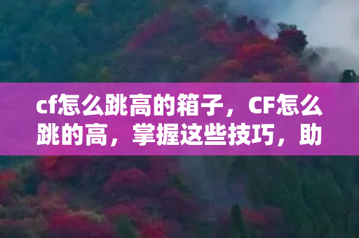 cf怎么跳高的箱子,CF怎么跳的高,掌握这些技巧,助你成为跳跃高手 cf怎么跳高的箱子,CF怎么跳的高,掌握这些技巧,助你成为跳跃高手
