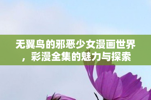 无翼鸟的邪恶少女漫画世界,彩漫全集的魅力与探索 无翼鸟的邪恶少女漫画世界,彩漫全集的魅力与探索