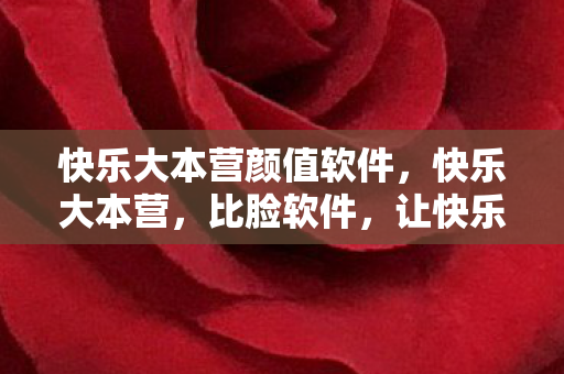 快乐大本营颜值软件,快乐大本营,比脸软件,让快乐无限放大 快乐大本营颜值软件,快乐大本营,比脸软件,让快乐无限放大