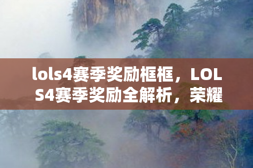 lols4赛季奖励框框,LOL S4赛季奖励全解析,荣耀与梦想的馈赠 lols4赛季奖励框框,LOL S4赛季奖励全解析,荣耀与梦想的馈赠