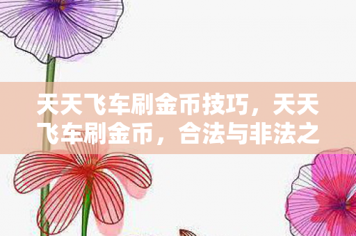 天天飞车刷金币技巧,天天飞车刷金币,合法与非法之间的灰色地带 天天飞车刷金币技巧,天天飞车刷金币,合法与非法之间的灰色地带