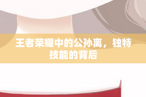 王者荣耀中的公孙离，独特技能的背后