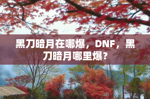 黑刀暗月在哪爆,DNF,黑刀暗月哪里爆? 黑刀暗月在哪爆,DNF,黑刀暗月哪里爆?