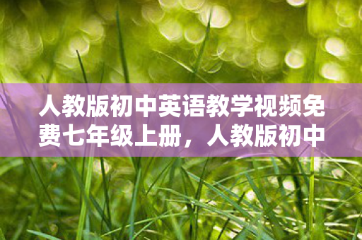 人教版初中英语教学视频免费七年级上册,人教版初中英语教学视频,提升学习效率的利器 人教版初中英语教学视频免费七年级上册,人教版初中英语教学视频,提升学习效率的利器