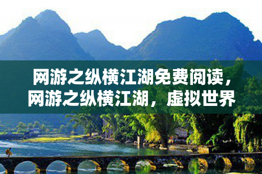 网游之纵横江湖免费阅读，网游之纵横江湖，虚拟世界的真实情感