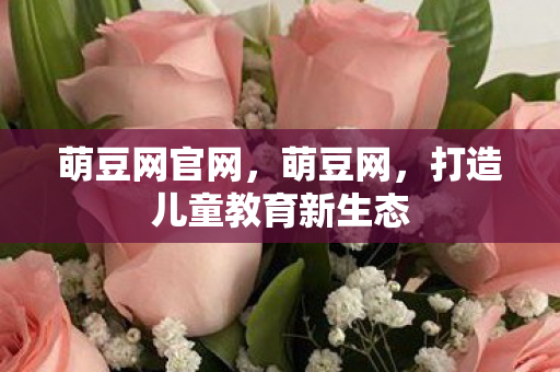 萌豆网官网，萌豆网，打造儿童教育新生态