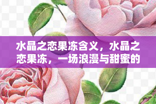 水晶之恋果冻含义，水晶之恋果冻，一场浪漫与甜蜜的邂逅