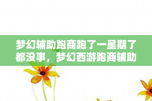 梦幻辅助跑商跑了一星期了都没事,梦幻西游跑商辅助器,游戏玩家的福音还是作弊的陷阱? 梦幻辅助跑商跑了一星期了都没事,梦幻西游跑商辅助器,游戏玩家的福音还是作弊的陷阱?