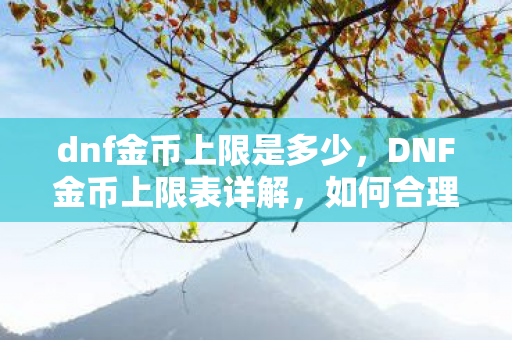 dnf金币上限是多少,DNF金币上限表详解,如何合理规划你的财富 dnf金币上限是多少,DNF金币上限表详解,如何合理规划你的财富