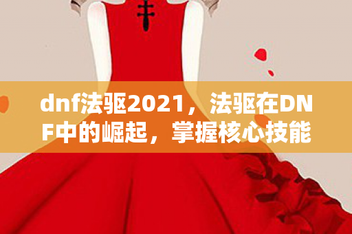 dnf法驱2021,法驱在DNF中的崛起,掌握核心技能,打造顶级法驱 dnf法驱2021,法驱在DNF中的崛起,掌握核心技能,打造顶级法驱