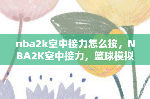 nba2k空中接力怎么按,NBA2K空中接力,篮球模拟游戏中的经典合作 nba2k空中接力怎么按,NBA2K空中接力,篮球模拟游戏中的经典合作