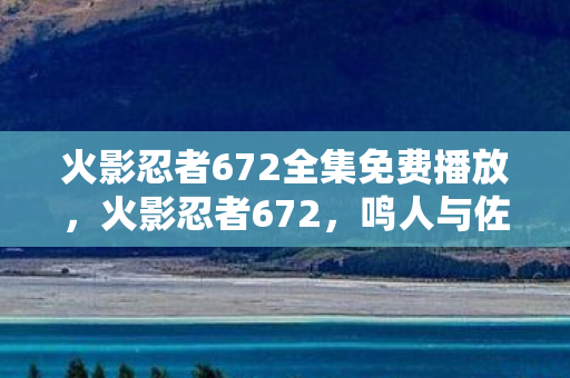 火影忍者672全集免费播放,火影忍者672,鸣人与佐助的终极对决 火影忍者672全集免费播放,火影忍者672,鸣人与佐助的终极对决