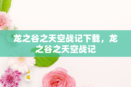 龙之谷之天空战记下载,龙之谷之天空战记 龙之谷之天空战记下载,龙之谷之天空战记