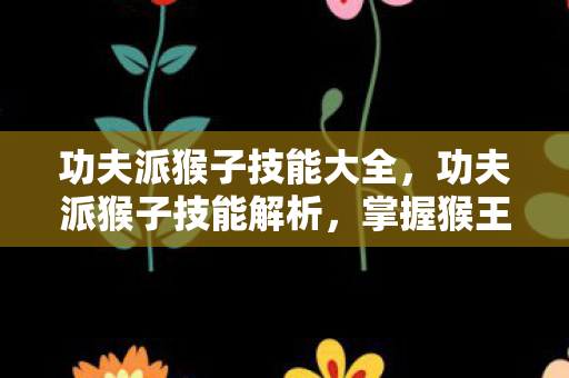 功夫派猴子技能大全,功夫派猴子技能解析,掌握猴王之道,驰骋江湖 功夫派猴子技能大全,功夫派猴子技能解析,掌握猴王之道,驰骋江湖