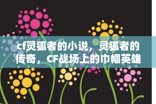 cf灵狐者的小说，灵狐者的传奇，CF战场上的巾帼英雄