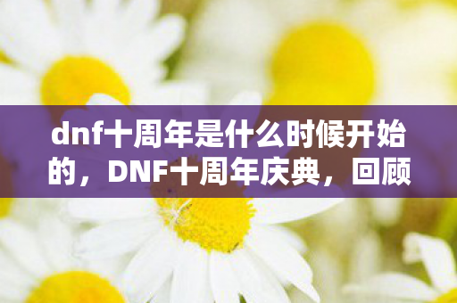 dnf十周年是什么时候开始的,DNF十周年庆典,回顾与期待 dnf十周年是什么时候开始的,DNF十周年庆典,回顾与期待