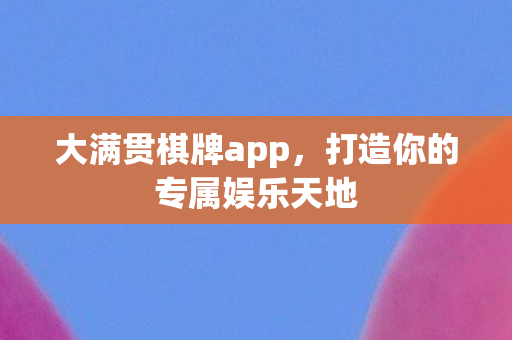大满贯棋牌app，打造你的专属娱乐天地