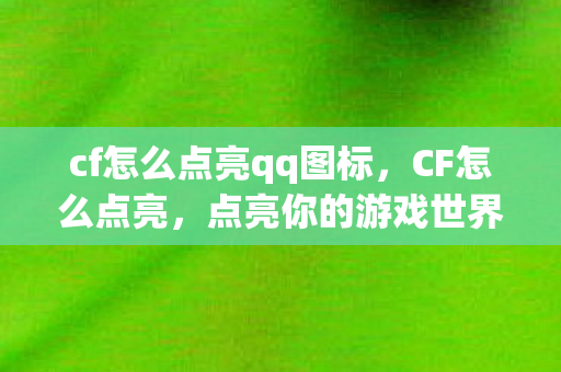 cf怎么点亮qq图标,CF怎么点亮,点亮你的游戏世界,点亮你的荣耀之路 cf怎么点亮qq图标,CF怎么点亮,点亮你的游戏世界,点亮你的荣耀之路