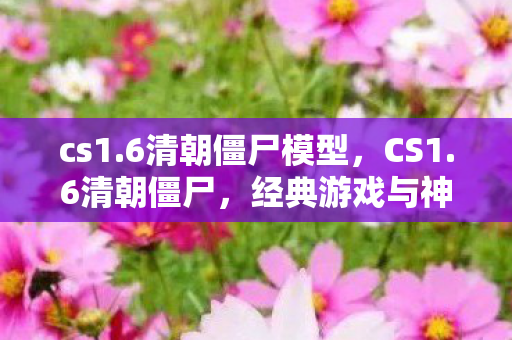 cs1.6清朝僵尸模型,CS1.6清朝僵尸,经典游戏与神秘文化的奇妙碰撞 cs1.6清朝僵尸模型,CS1.6清朝僵尸,经典游戏与神秘文化的奇妙碰撞