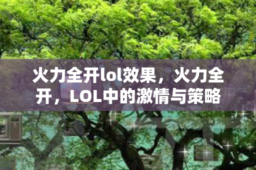 火力全开lol效果,火力全开,LOL中的激情与策略 火力全开lol效果,火力全开,LOL中的激情与策略