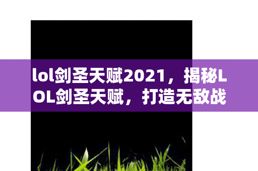 lol剑圣天赋2021,揭秘LOL剑圣天赋,打造无敌战斗力的关键 lol剑圣天赋2021,揭秘LOL剑圣天赋,打造无敌战斗力的关键