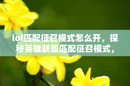 lol匹配征召模式怎么开,探秘英雄联盟匹配征召模式,策略与技巧的深度解析 lol匹配征召模式怎么开,探秘英雄联盟匹配征召模式,策略与技巧的深度解析