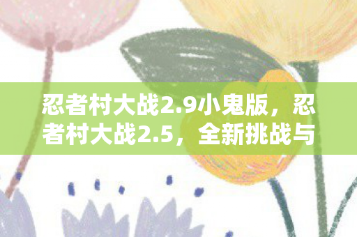 忍者村大战2.9小鬼版,忍者村大战2.5,全新挑战与策略的深度解析 忍者村大战2.9小鬼版,忍者村大战2.5,全新挑战与策略的深度解析