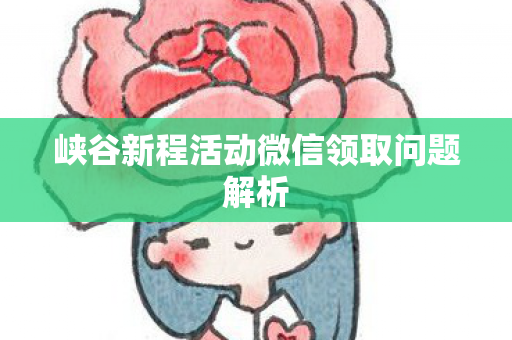 峡谷新程活动微信领取问题解析 峡谷新程活动微信领取问题解析